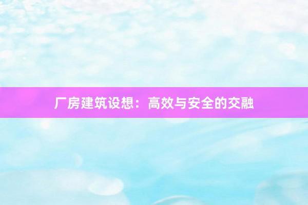 厂房建筑设想：高效与安全的交融