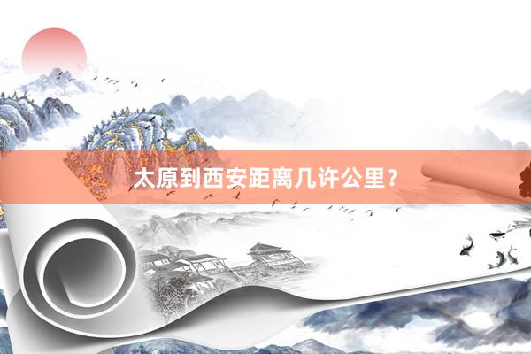 太原到西安距离几许公里？