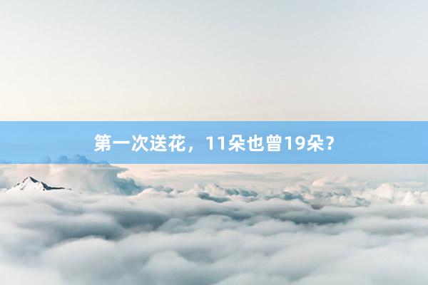 第一次送花，11朵也曾19朵？