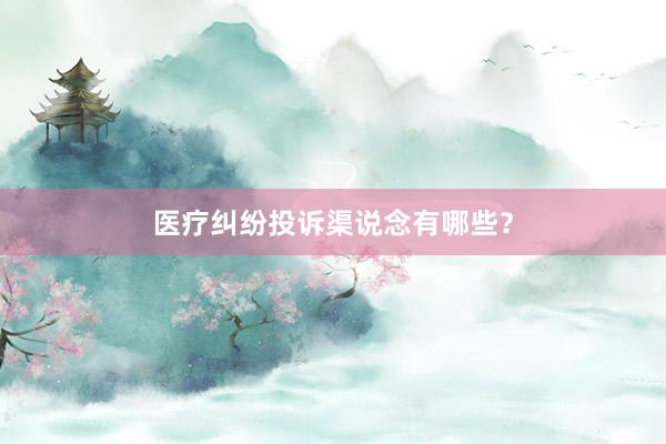 医疗纠纷投诉渠说念有哪些？