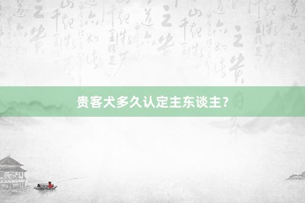 贵客犬多久认定主东谈主？
