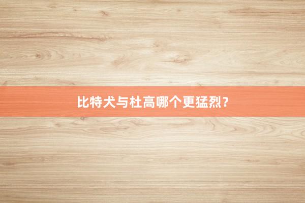 比特犬与杜高哪个更猛烈?