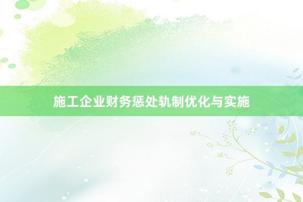 施工企业财务惩处轨制优化与实施